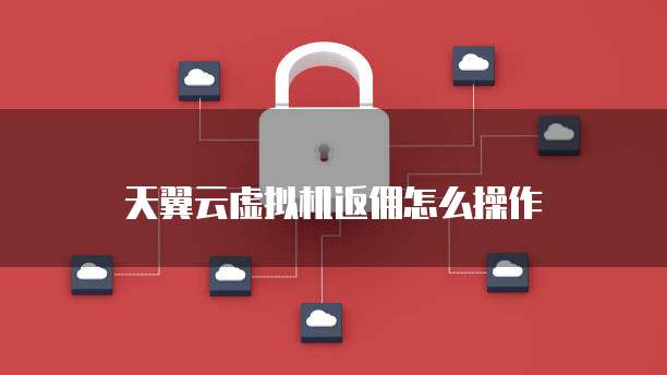 天翼云虚拟机返佣怎么操作