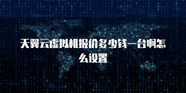 天翼云虚拟机报价多少钱一台啊怎么设置