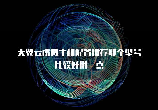 天翼云虚拟主机配置推荐哪个型号比较好用一点