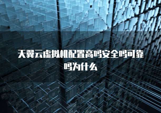 天翼云虚拟机配置高吗安全吗可靠吗为什么