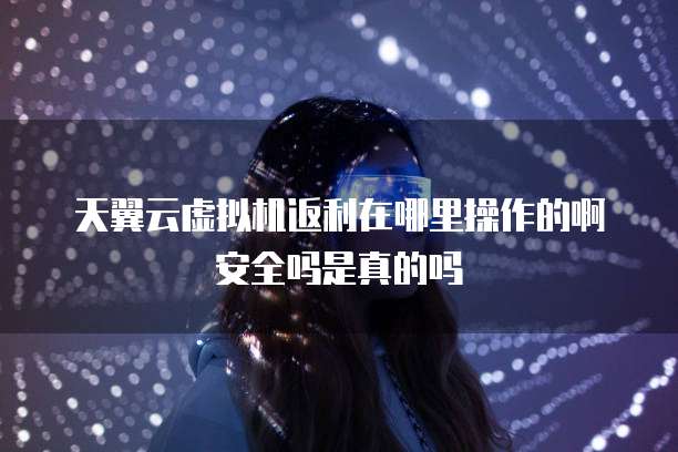 天翼云虚拟机返利在哪里操作的啊安全吗是真的吗