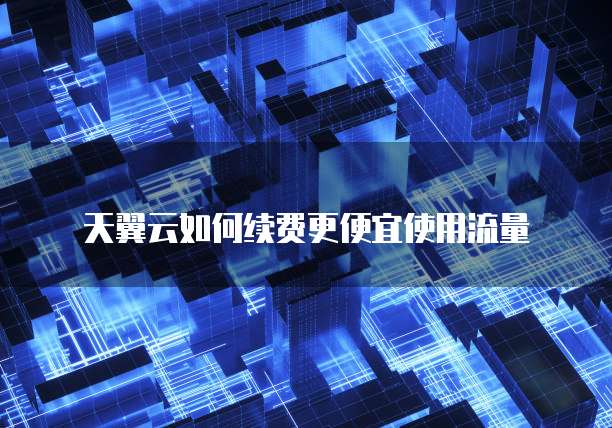 天翼云如何续费更便宜使用流量
