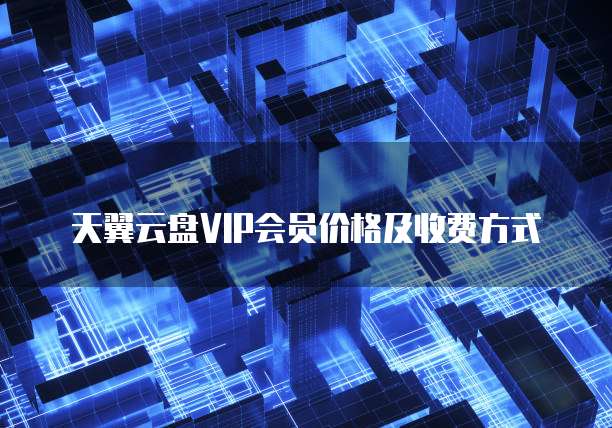 天翼云盘VIP会员价格及收费方式