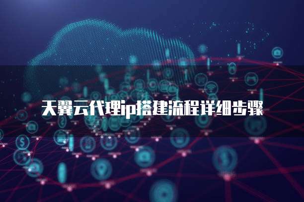 天翼云代理ip搭建流程详细步骤