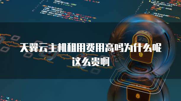 天翼云主机租用费用高吗为什么呢这么贵啊