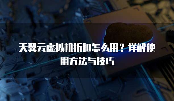 天翼云虚拟机折扣怎么用?详解使用方法与技巧