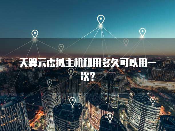 天翼云虚拟主机租用多久可以用一次?
