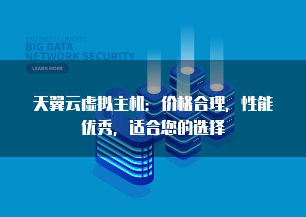 天翼云虚拟主机：价格合理，性能优秀，适合您的选择