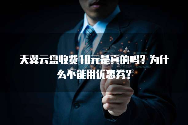 天翼云盘收费10元是真的吗?为什么不能用优惠券?