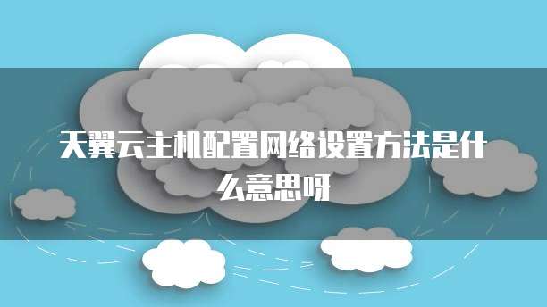 天翼云主机配置网络设置方法是什么意思呀