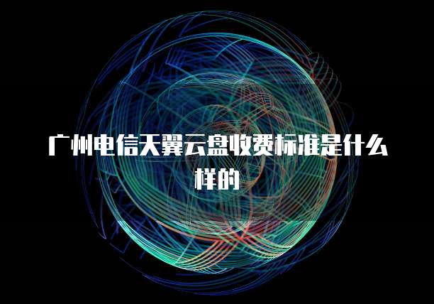 广州电信天翼云盘收费标准是什么样的