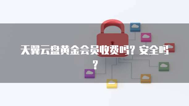 天翼云盘黄金会员收费吗?安全吗?
