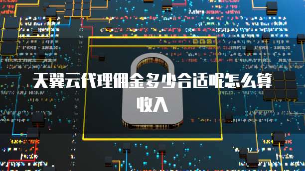 天翼云代理佣金多少合适呢怎么算收入