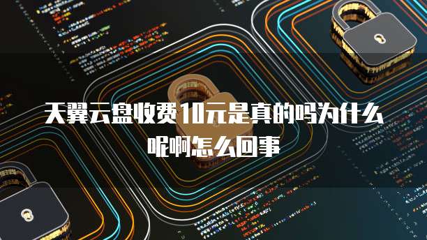 天翼云盘收费10元是真的吗为什么呢啊怎么回事