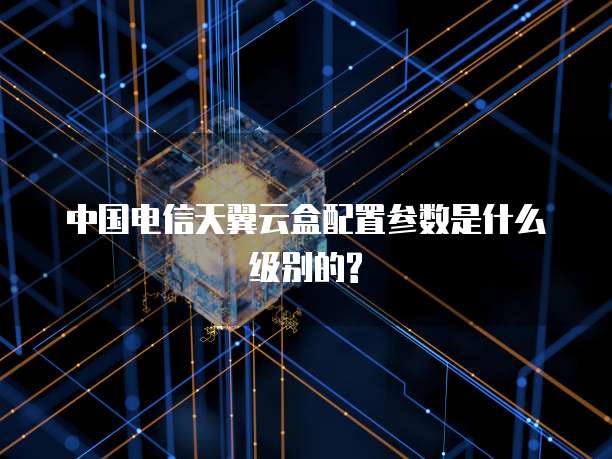 中国电信天翼云盒配置参数是什么级别的?