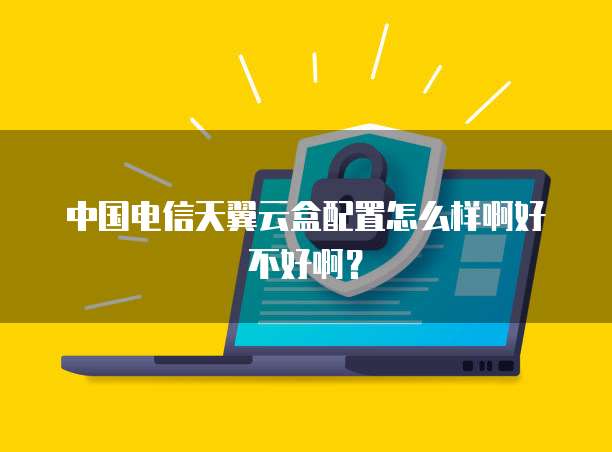 中国电信天翼云盒配置怎么样啊好不好啊?