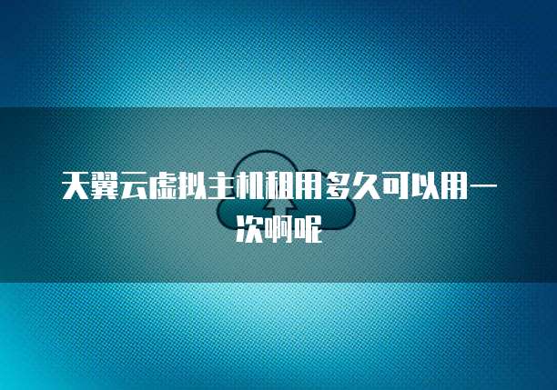 天翼云虚拟主机租用多久可以用一次啊呢