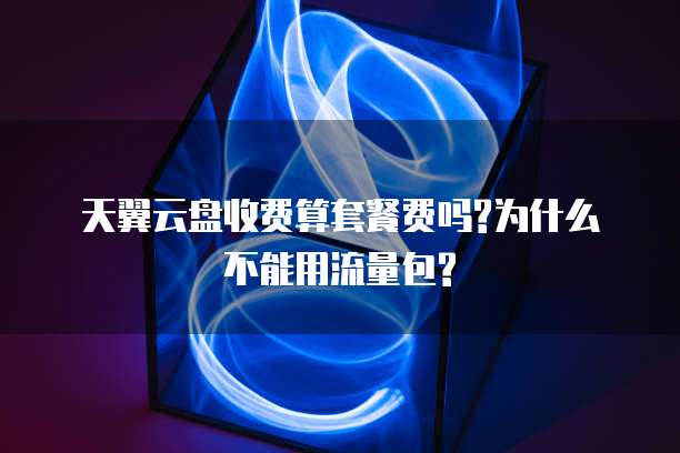 天翼云盘收费算套餐费吗?为什么不能用流量包?