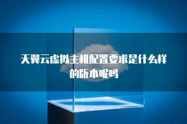 天翼云虚拟主机配置要求是什么样的版本呢吗