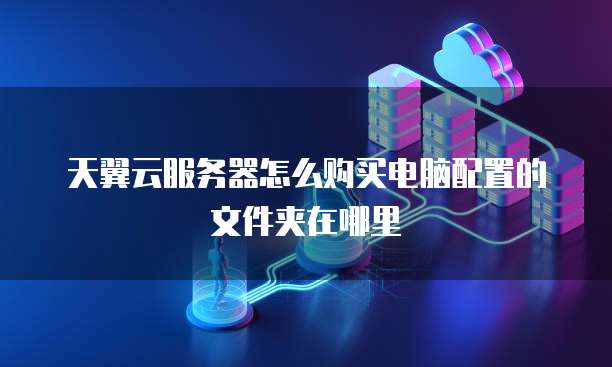 天翼云服务器怎么购买电脑配置的文件夹在哪里