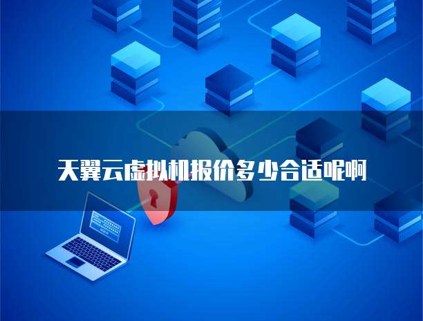 天翼云虚拟机报价多少合适呢啊