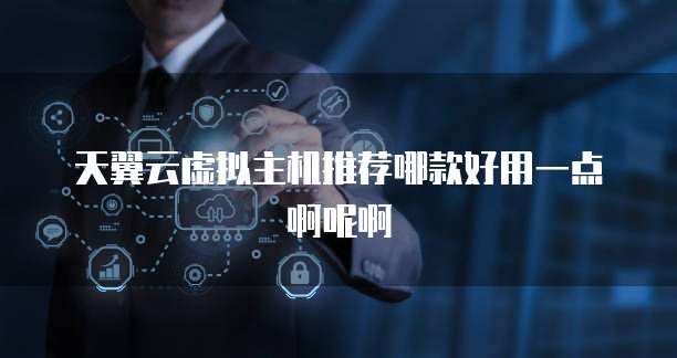 天翼云虚拟主机推荐哪款好用一点啊呢啊