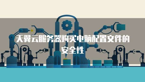 天翼云服务器购买电脑配置文件的安全性