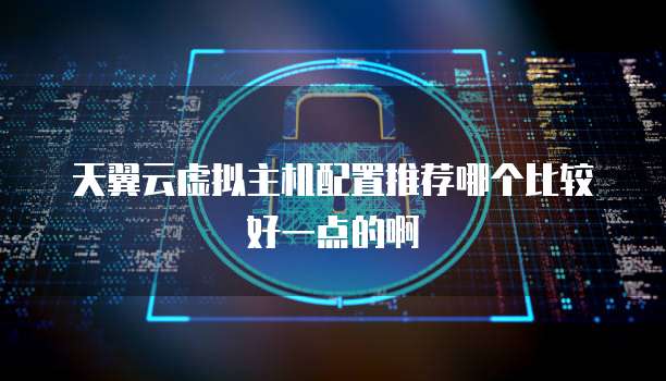 天翼云虚拟主机配置推荐哪个比较好一点的啊