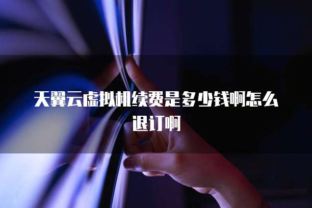 天翼云虚拟机续费是多少钱啊怎么退订啊