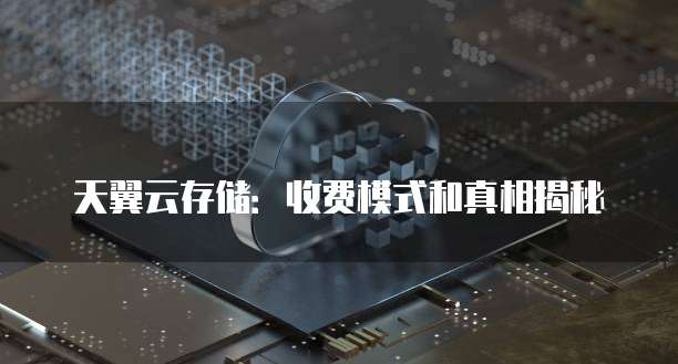 天翼云存储:收费模式和真相揭秘