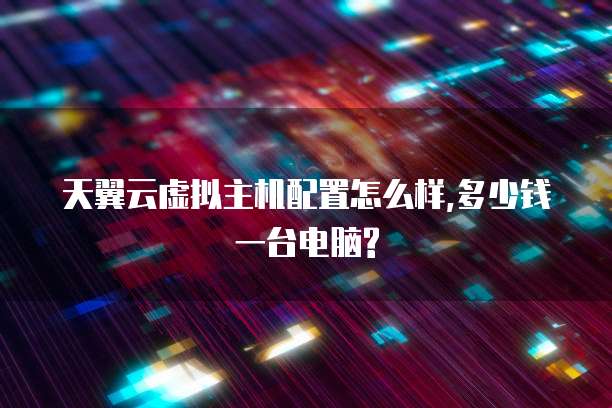 天翼云虚拟主机配置怎么样,多少钱一台电脑?