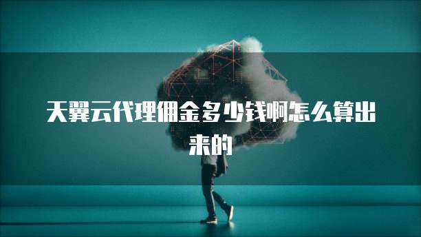天翼云代理佣金多少钱啊怎么算出来的