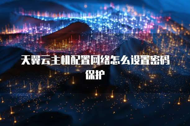 天翼云主机配置网络怎么设置密码保护