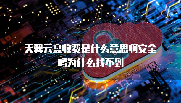 天翼云盘收费是什么意思啊安全吗为什么找不到