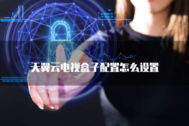 天翼云电视盒子配置怎么设置