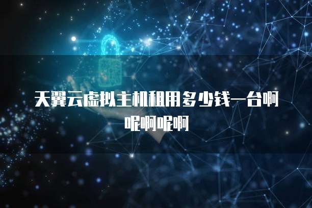 天翼云虚拟主机租用多少钱一台啊呢啊呢啊