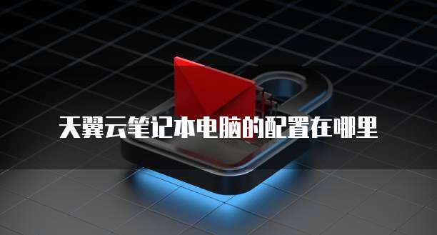 天翼云笔记本电脑的配置在哪里