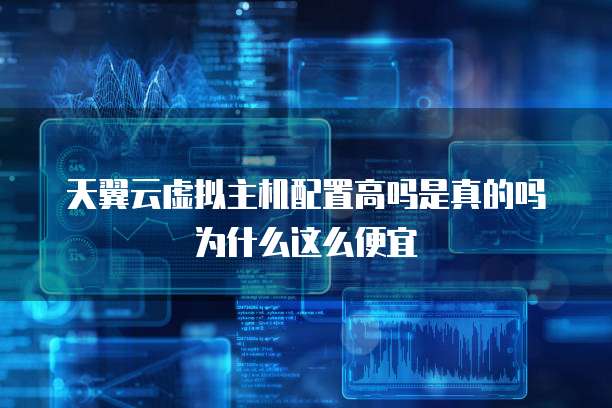天翼云虚拟主机配置高吗是真的吗为什么这么便宜