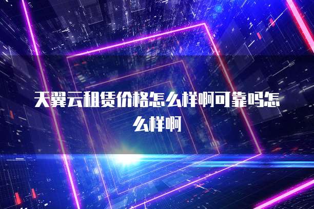天翼云租赁价格怎么样啊可靠吗怎么样啊