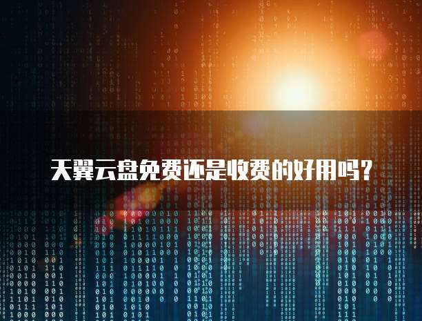 天翼云盘免费还是收费的好用吗?