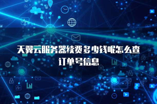天翼云服务器续费多少钱呢怎么查订单号信息