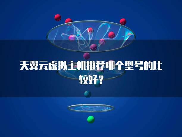 天翼云虚拟主机推荐哪个型号的比较好？