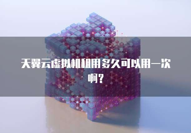 天翼云虚拟机租用多久可以用一次啊?