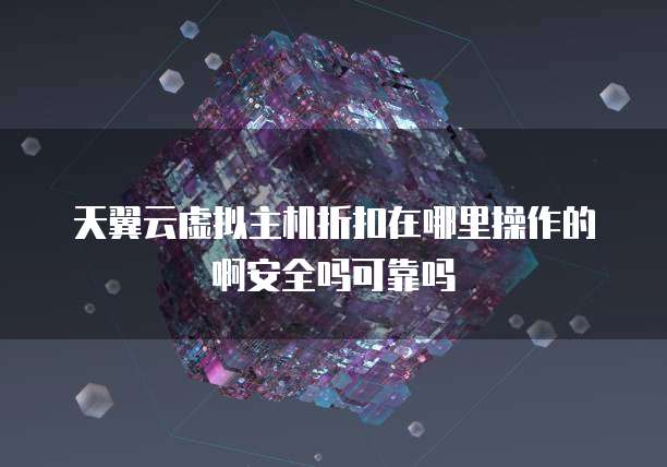 天翼云虚拟主机折扣在哪里操作的啊安全吗可靠吗