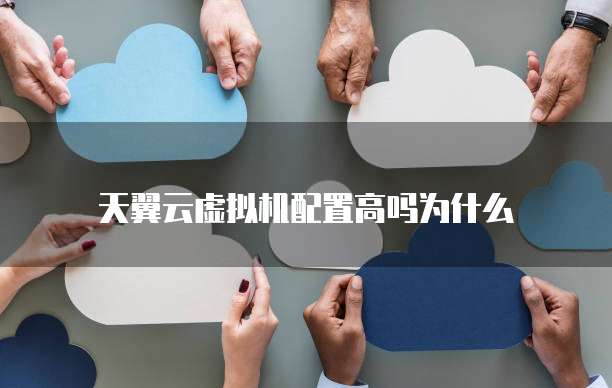 天翼云虚拟机配置高吗为什么