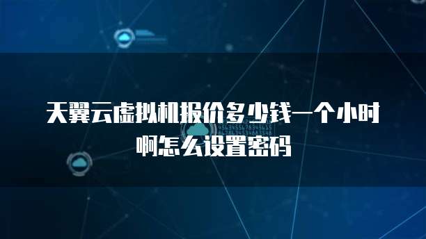 天翼云虚拟机报价多少钱一个小时啊怎么设置密码