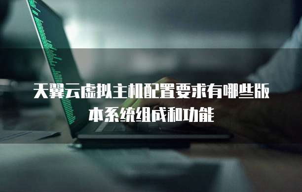 天翼云虚拟主机配置要求有哪些版本系统组成和功能