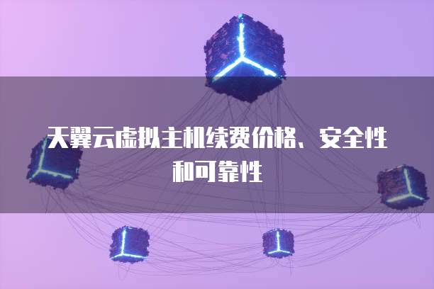 天翼云虚拟主机续费价格、安全性和可靠性