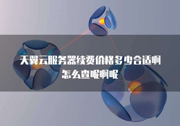 天翼云服务器续费价格多少合适啊怎么查呢啊呢