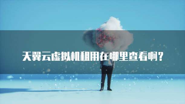 天翼云虚拟机租用在哪里查看啊?